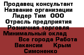 Продавец-консультант › Название организации ­ Лидер Тим, ООО › Отрасль предприятия ­ Розничная торговля › Минимальный оклад ­ 140 000 - Все города Работа » Вакансии   . Крым,Симоненко